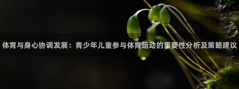 yy易游官方平台体育：体育与身心协调发展：青少年儿童